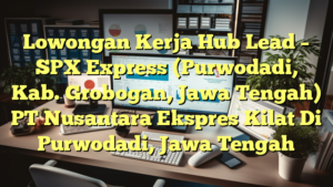 Lowongan Kerja Hub Lead – SPX Express (Purwodadi, Kab. Grobogan, Jawa Tengah) PT Nusantara Ekspres Kilat Di Purwodadi, Jawa Tengah